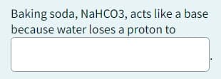 Baking soda, NaHCO3, acts like a base
because water loses a proton to