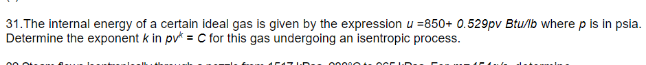 31. The internal energy of a certain ideal gas is given by the expression u =850+ 0.529pv Btu/lb where p is in psia.
Determine the exponent k in pv* = C for this gas undergoing an isentropic process.
447 1-D-