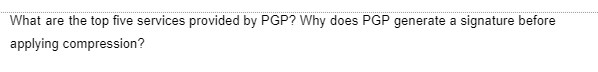 What are the top five services provided by PGP? Why does PGP generate a signature before
applying compression?