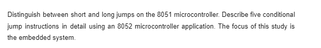 Distinguish between short and long jumps on the 8051 microcontroller. Describe five conditional
jump instructions in detail using an 8052 microcontroller application. The focus of this study is
the embedded system.