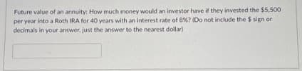 Future value of an annuity: How much money would an investor have if they invested the $5,500
per year into a Roth IRA for 40 years with an interest rate of 8% ? (Do not include the $ sign or
decimals in your answer, just the answer to the nearest dollar)