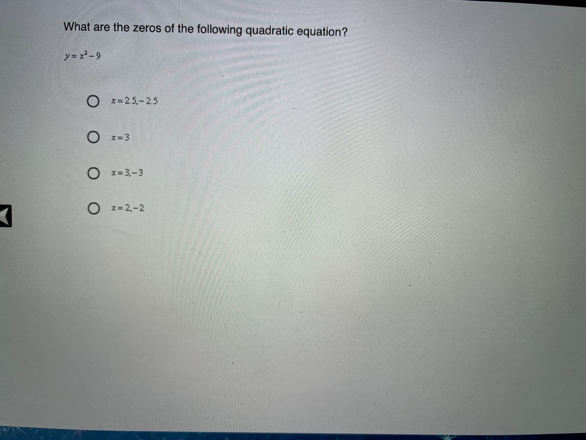 What are the zeros of the following quadratic equation?
y= x²-9
x = 2.5,- 2.5
x= 3
O x- 3,-3
O x= 2,-2
