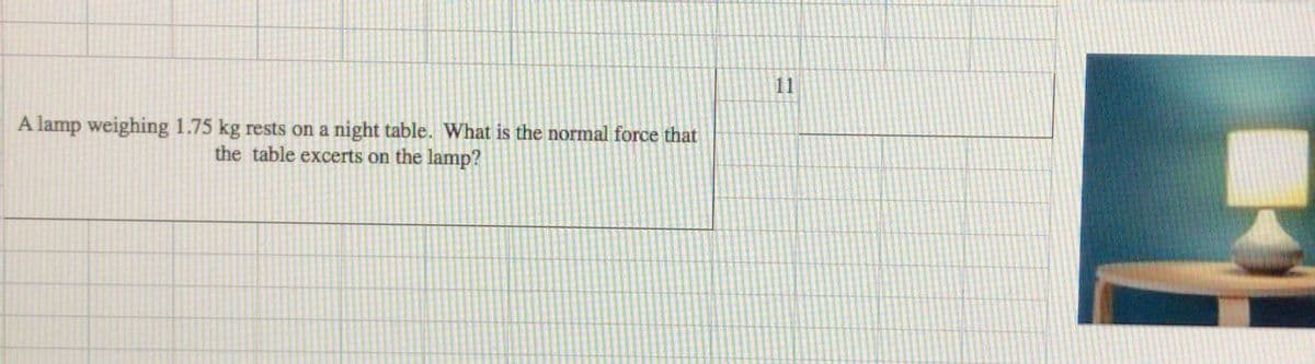 11
A lamp weighing 1.75 kg rests on a night table. What is the normal force that
the table excerts on the lamp?
