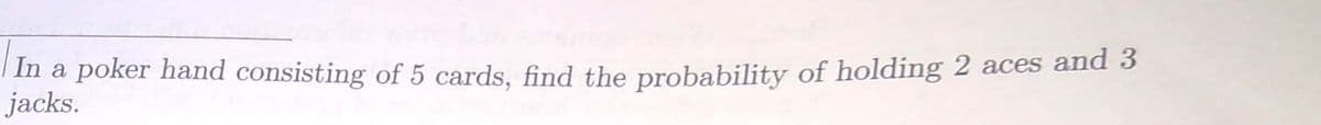 | In a poker hand consisting of 5 cards, find the probability of holding 2 aces and 3
jacks.
