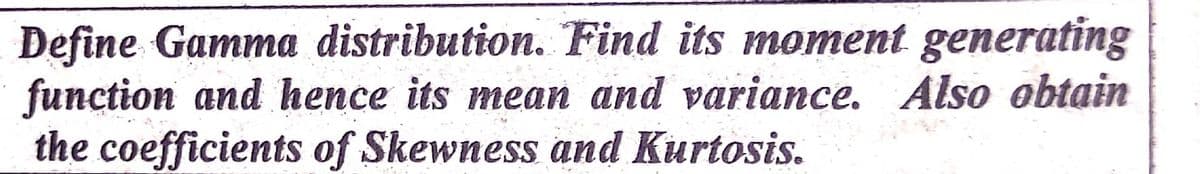 Define Gamma distribution. Find its moment generating
function and hence its mean and variance. Also obtain
the coefficients of Skewness and Kurtosis.
