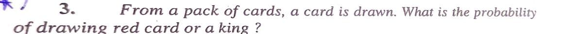 3.
From a pack of cards, a card is drawn. What is the probability
of drawing red card or a king ?
