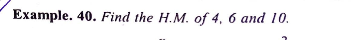 Example. 40. Find the H.M. of 4, 6 and 10.
