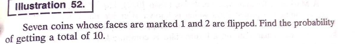 Illustration 52.
Seven coins whose faces are marked 1 and 2 are flipped. Find the probability
of getting a total of 10.

