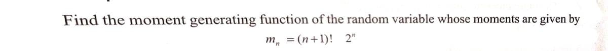 Find the moment generating function of the random variable whose moments are given by
m₂ = (n+1)! 2"