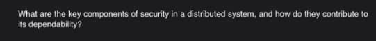 What are the key components of security in a distributed system, and how do they contribute to
its dependability?