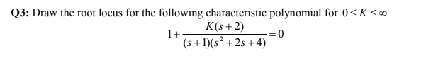 Q3: Draw the root locus for the following characteristic polynomial for 0≤K <∞
K(s+2)
1+
0
(s+ 1)(s² +2s+4)