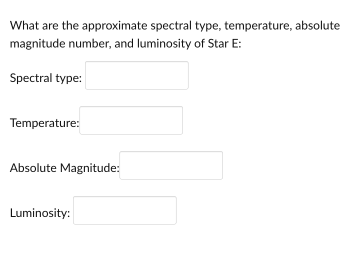 What are the approximate spectral type, temperature, absolute
magnitude number, and luminosity of Star E:
Spectral type:
Temperature:
Absolute Magnitude:
Luminosity: