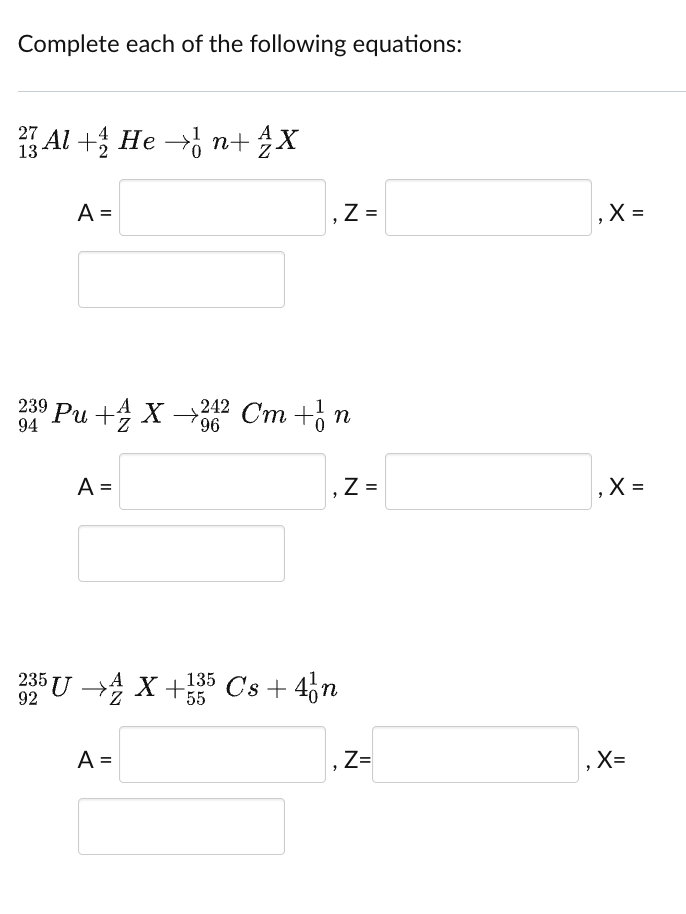 Complete each of the following equations:
27 Al + He →n+ ¼X
A =
239 Pu +4 X 242 Cm + 1 n
94
96
92
A =
,Z =
"
325UX+55 Cs + 4 n
A =
"
"
Z=
Z=
.X=
X =
1₂ X=