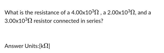 What is the resistance of a 4.00x10³, a 2.00x10³, and a
3.00x10³ resistor connected in series?
Answer Units: [kN]