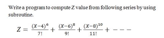 Write a programto compute Z value from following series by using
subroutine.
Z =
(X-4)6
(X-6), (X-8)10
+
+
7!
9!
11!
