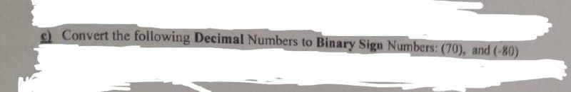 e) Convert the following Decimal Numbers to Binary Sign Numbers: (70), and (-80)
