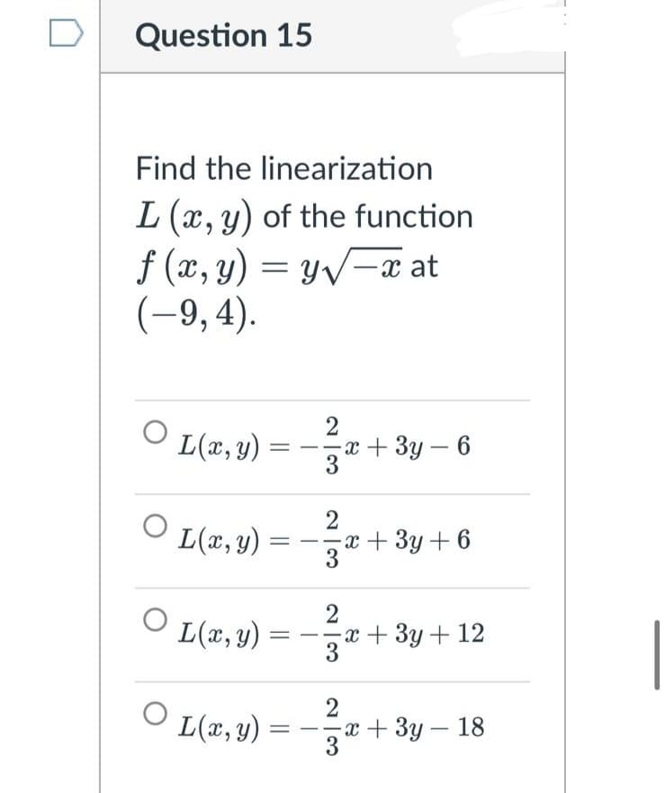 Question 15
Find the linearization
L (x, y) of the function
f (x, y) = yv=x at
(-9,4).
L(x, y)
2
x + 3y – 6
= --
L(x, y)
2
x + 3y + 6
L(x, y)
x + 3y+ 12
--
3
2
L(x, y)
-x+ 3y – 18
3
