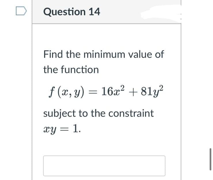 Question 14
Find the minimum value of
the function
f (x, y) = 16x2 + 81y?
subject to the constraint
xY = 1.
