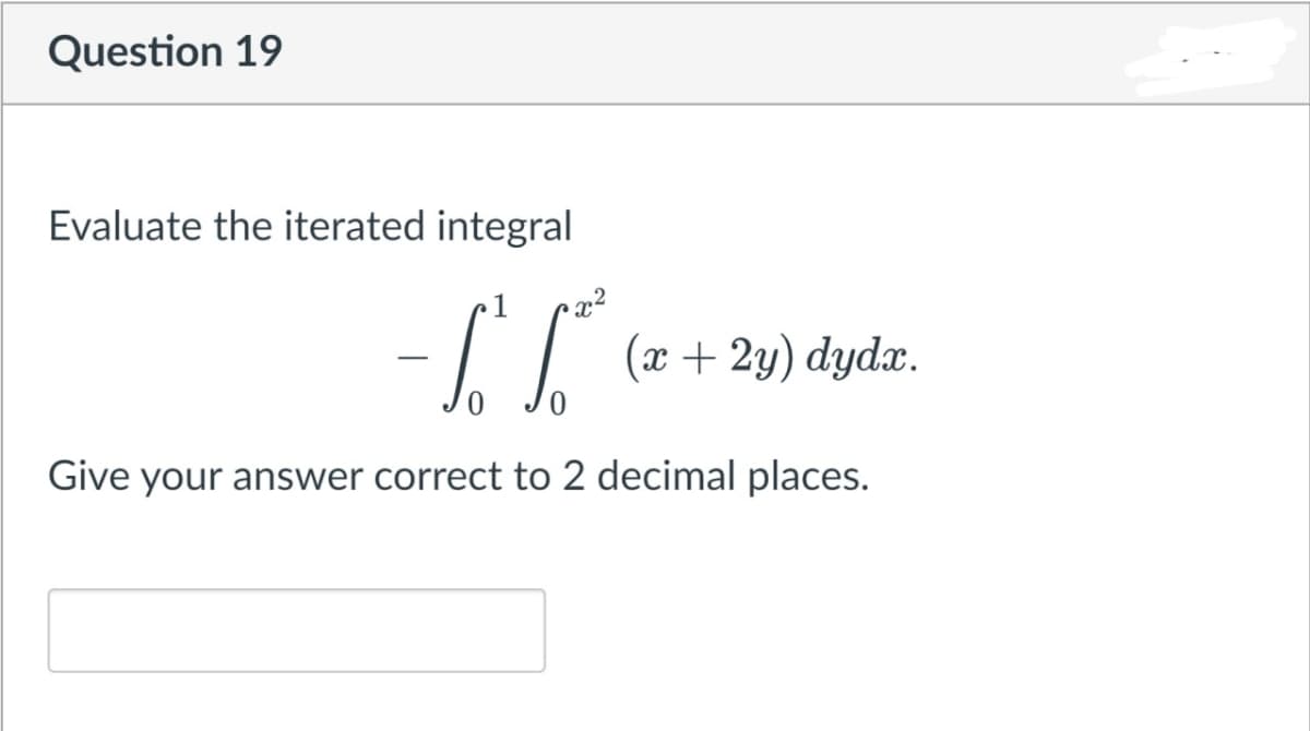 Question 19
Evaluate the iterated integral
(x + 2y) dydx.
Give your answer correct to 2 decimal places.
