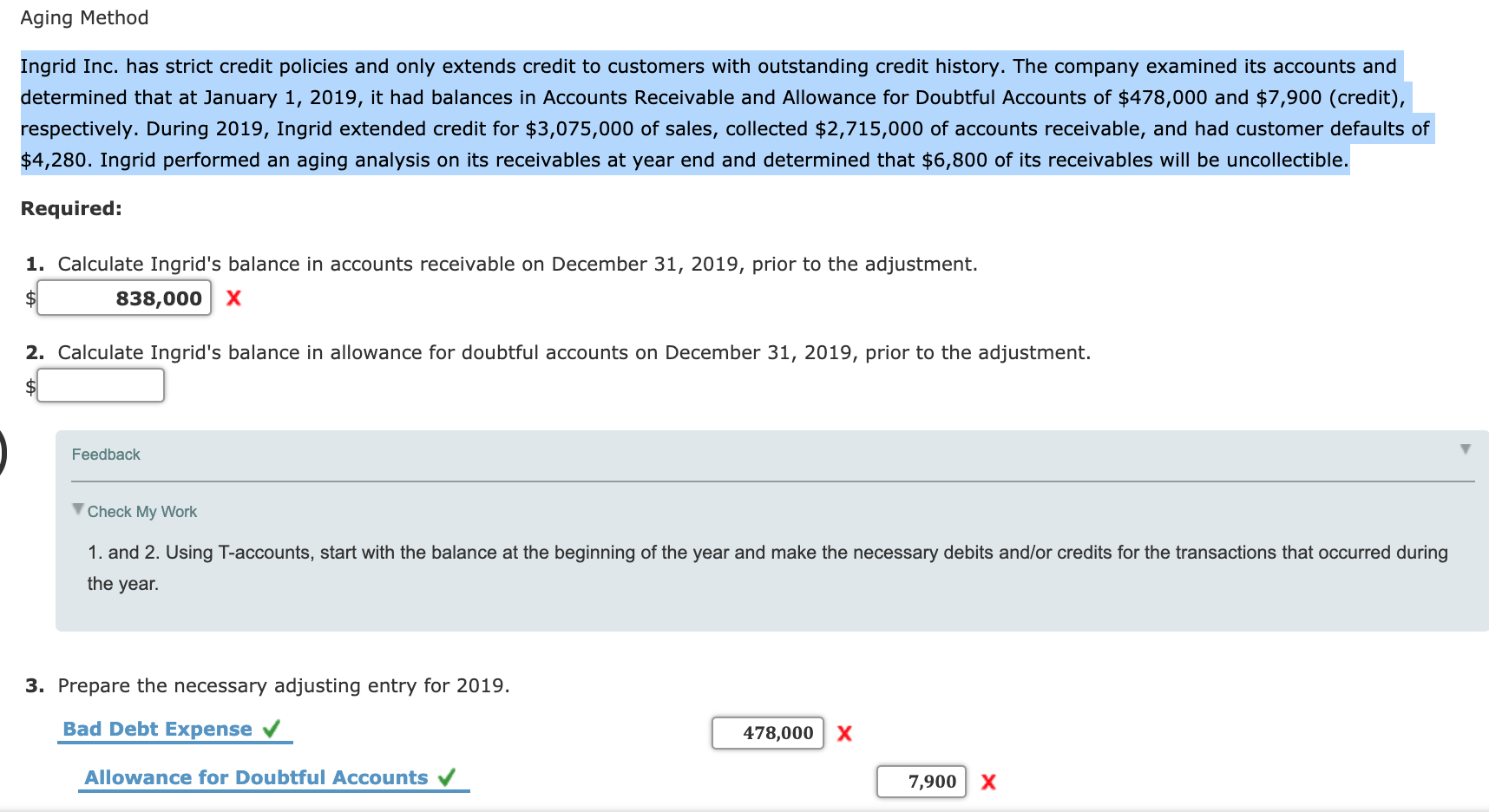 Required:
1. Calculate Ingrid's balance in accounts receivable on December 31, 2019, prior to the adjustment.
2$
838,000 X
2. Calculate Ingrid's balance in allowance for doubtful accounts on December 31, 2019, prior to the adjustment.
$
