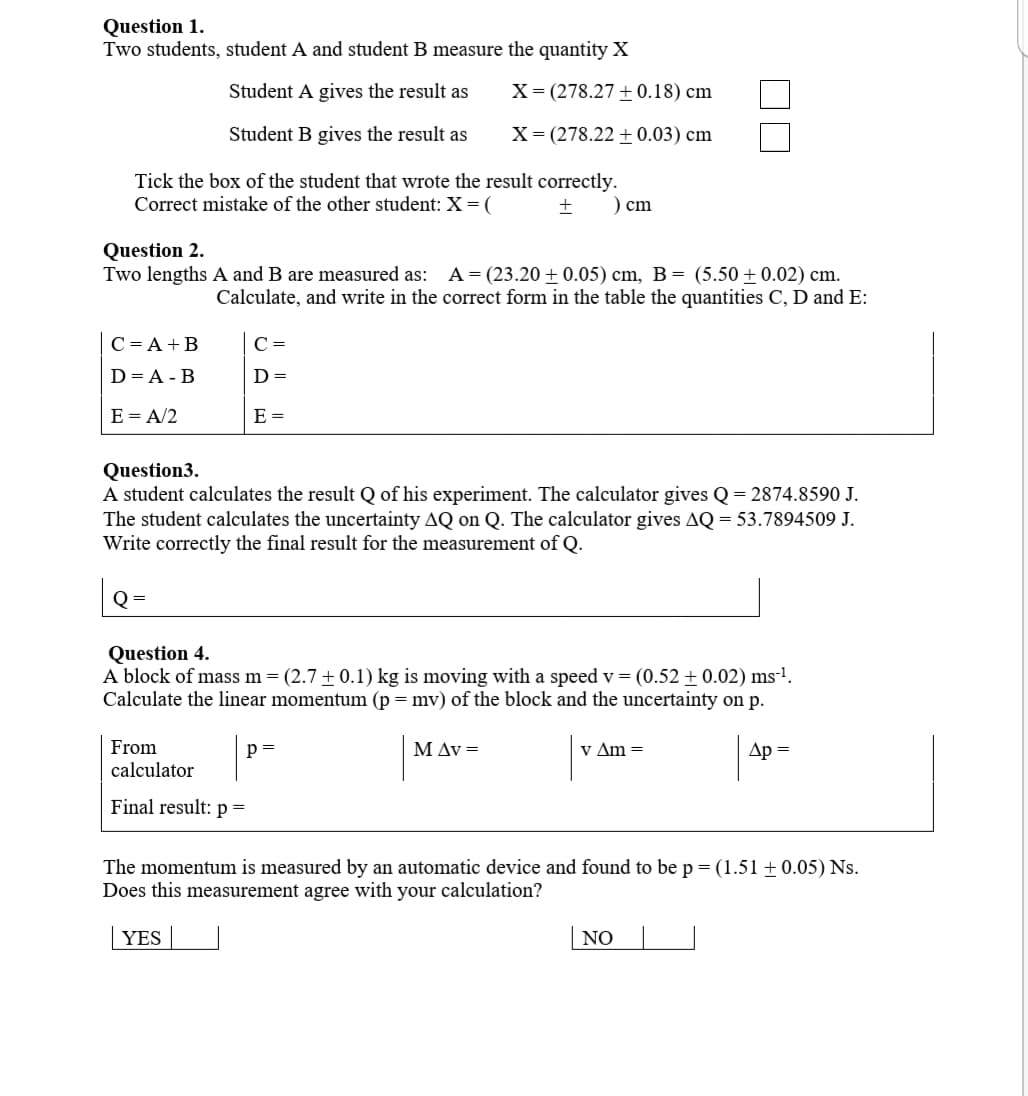 Question 1.
Two students, student A and student B measure the quantity X
Student A gives the result as
X= (278.27 + 0.18) cm
Student B gives the result as
X= (278.22 ±0.03) cm
Tick the box of the student that wrote the result correctly.
Correct mistake of the other student: X = (
) cm
