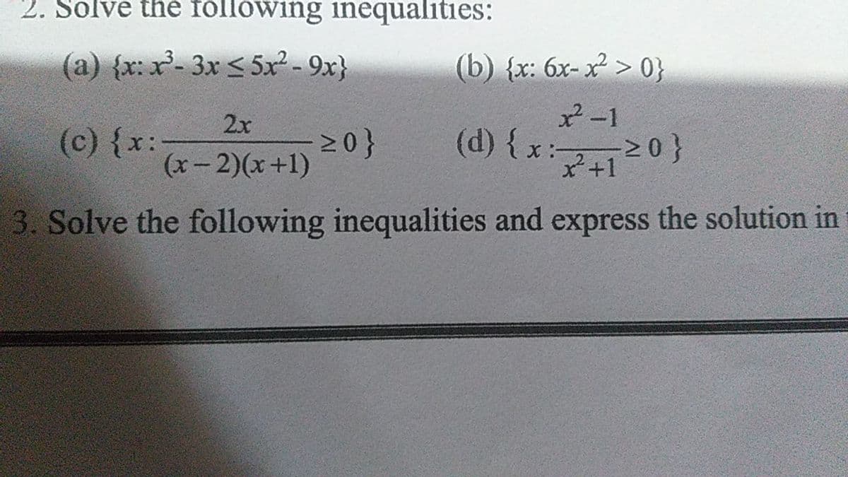 2. Solve the following inequalities:
(a) {x: x- 3x < 5x² - 9x}
(b) {x: 6x-x > 0}
2x
x²-1
(c) {x:
(d) {x 20}
X:
x+1
(x-2)(x+1)
3. Solve the following inequalities and express the solution in
