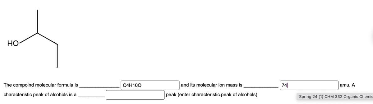 HO
The compoind molecular formula is
characteristic peak of alcohols is a
C4H100
and its molecular ion mass is
peak (enter characteristic peak of alcohols)
74
amu. A
Spring 24 (1) CHM 332 Organic Chemis