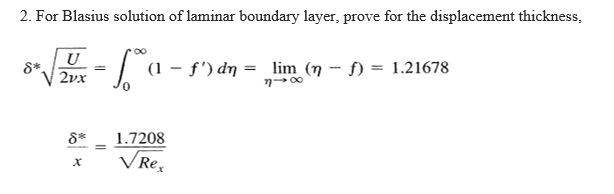 2. For Blasius solution of laminar boundary layer, prove for the displacement thickness,
U
2vx
| (1 - f') dn = lim (n -- f) = 1.21678
8*.
n-00
8*
1.7208
%3D
VRe,
