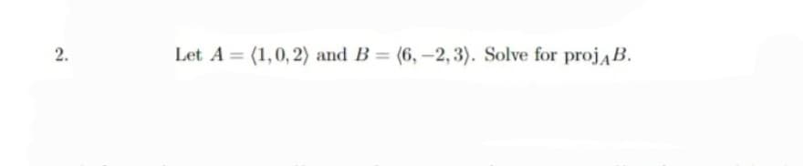 2.
Let A = (1,0, 2) and B = (6,-2, 3). Solve for projĄB.
