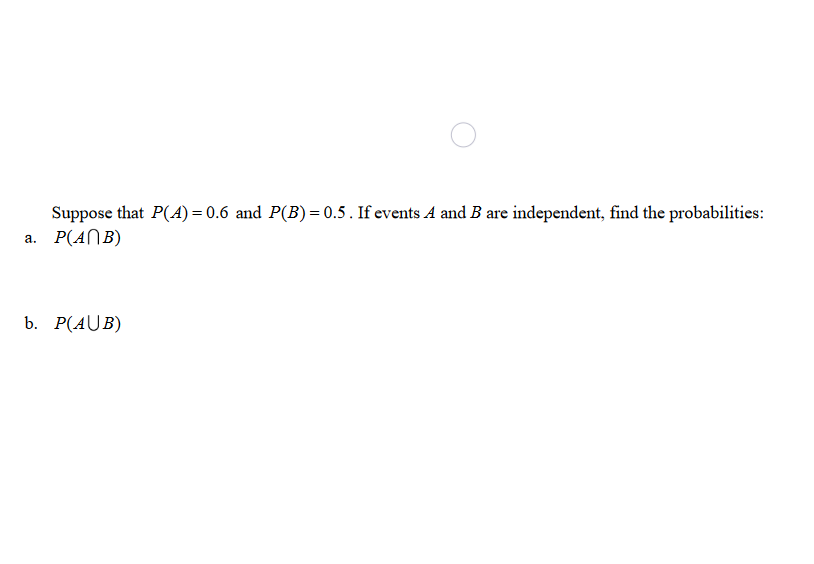 Suppose that P(A) = 0.6 and P(B)= 0.5. If events A and B are independent, find the probabilities:
P(ANB)
a.
b. Р(AUB)
