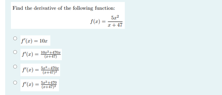 Find the derivative of the following function:
5x2
f(x) =
x + 47
f'(x) = 10r
f'(x) =
10z2+470z
(z+47)
f'(x) = 522–470z
(z+47)²
f'(x) =
5z2+470
(r+47)
