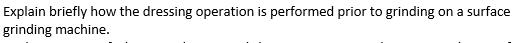 Explain briefly how the dressing operation is performed prior to grinding
grinding machine.
on a surface
