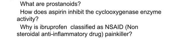 What are prostanoids?
How does aspirin inhibit the cyclooxygenase enzyme
activity?
Why is ibruprofen classified as NSAID (Non
steroidal anti-inflammatory drug) painkiller?