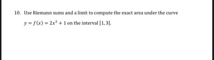 10. Use Riemann sums and a limit to compute the exact area under the curve
y = f (x) = 2x? +1 on the interval [1, 3].
