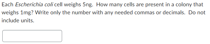 Each Escherichia coli cell weighs 5ng. How many cells are present in a colony that
weighs 1mg? Write only the number with any needed commas or decimals. Do not
include units.