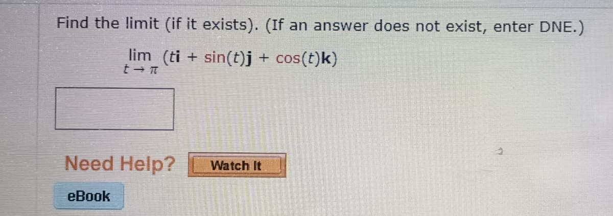 Find the limit (if it exists). (If an answer does not exist, enter DNE.)
lim (ti+ sin(t)j + cos(t)k)
t→n
Need Help?
eBook
Watch It