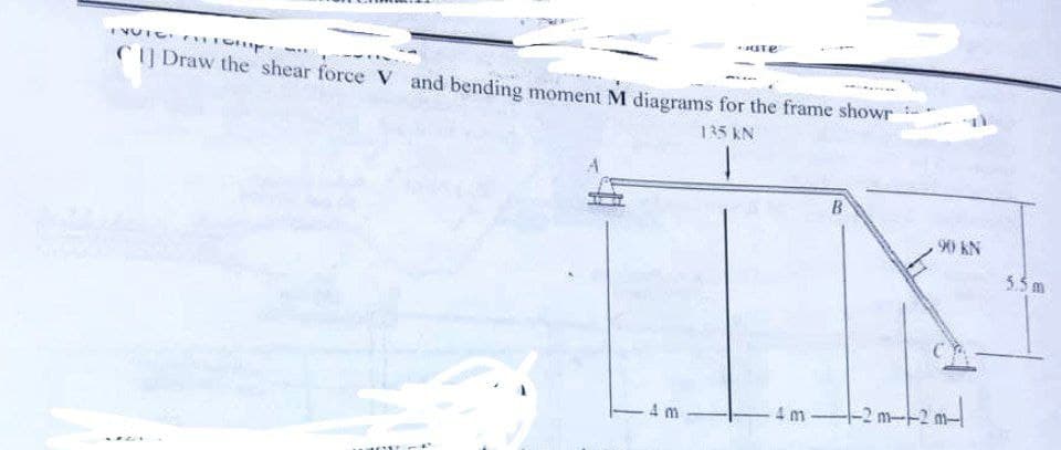 INUTO: Tomp
C] Draw the shear force V and bending moment M diagrams for the frame showr
135 KN
-Jare
4 m
B
-2 m
.90 KN
----2m-
5.5m