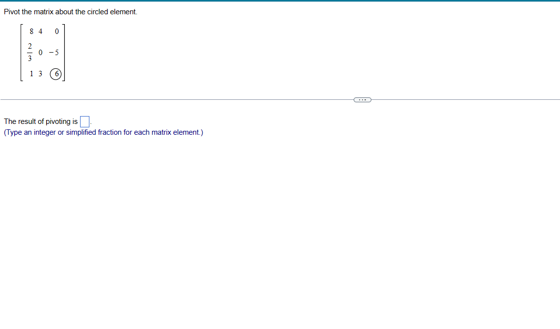 Pivot the matrix about the circled element.
84 0
1 3
-5
The result of pivoting is
(Type an integer or simplified fraction for each matrix element.)
C