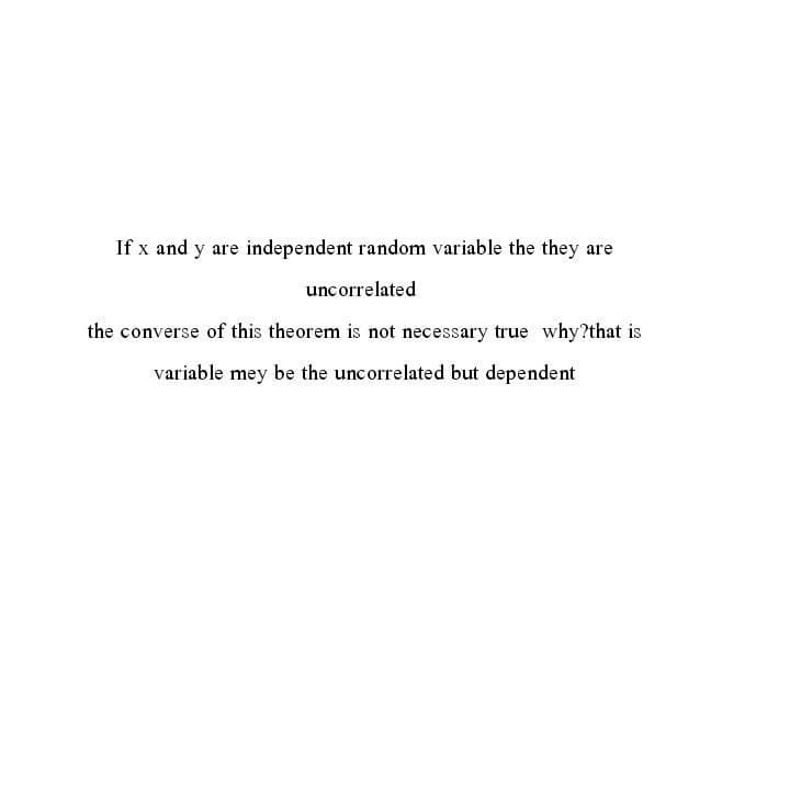 If x and y are independent random variable the they are
uncorrelated
the converse of this theorem is not necessary true why?that is
variable mey be the uncorrelated but dependent
