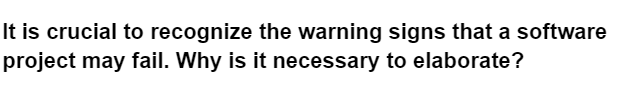 It is crucial to recognize the warning signs that a software
project may fail. Why is it necessary to elaborate?