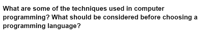 What are some of the techniques used in computer
programming? What should be considered before choosing a
programming language?