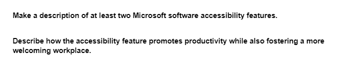 Make a description of at least two Microsoft software accessibility features.
Describe how the accessibility feature promotes productivity while also fostering a more
welcoming workplace.