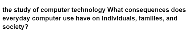 the study of computer technology What consequences does
everyday computer use have on individuals, families, and
society?