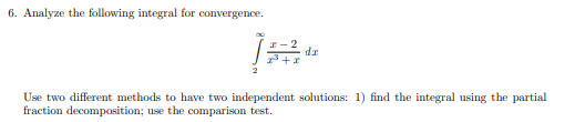 6. Analyze the following integral for convergence.
I- 2
dr
Use two different methods to have two independent solutions: 1) find the integral using the partial
fraction decomposition; use the comparison test.
