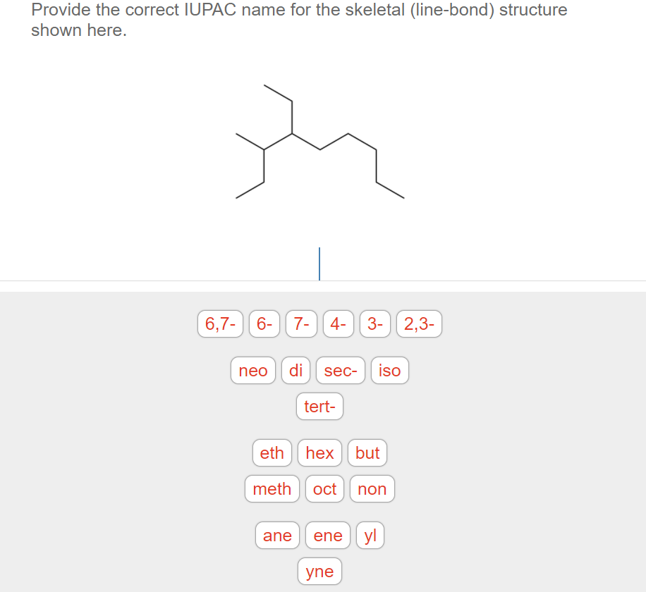 Provide the correct IUPAC name for the skeletal (line-bond) structure
shown here.
6,7-| 6-|| 7- | 4-
3- 2,3-
neo
di
sec-
iso
tert-
eth hex[ but
meth oct non
yl
ane
ene
yne
