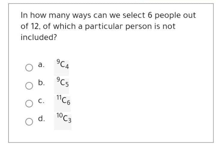 In how many ways can we select 6 people out
of 12, of which a particular person is not
included?
O a.
O b.
O C.
O d.
904
9C5
11C6
10C3