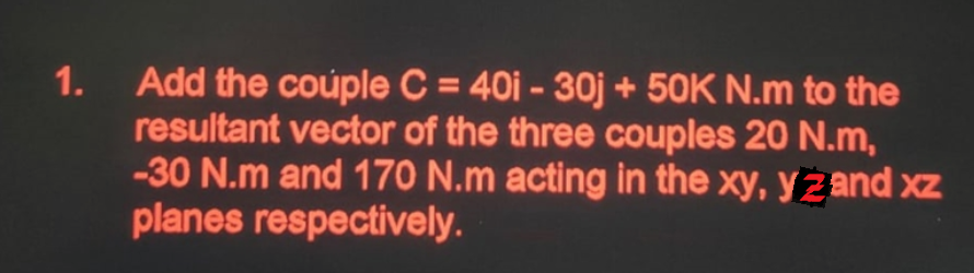 Add the coúple C = 40i - 30j + 50K N.m to the
resultant vector of the three couples 20 N.m,
-30 N.m and 170 N.m acting in the xy, yzand xz
planes respectively.
1.
%3D
