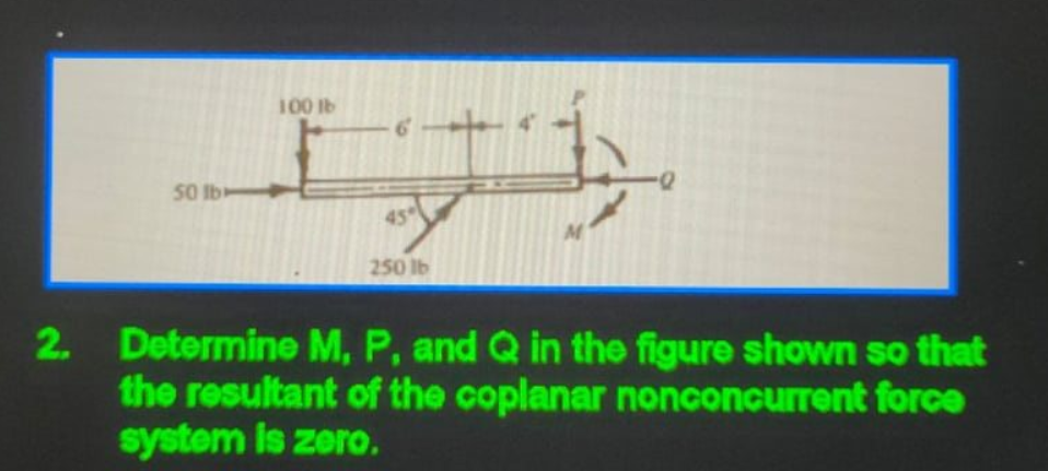 100 lb
50 Ib
45
250 lb
2. Determine M, P, and Q in the figure shown so that
the resultant of the coplanar nonconcurrent force
system is zero.
