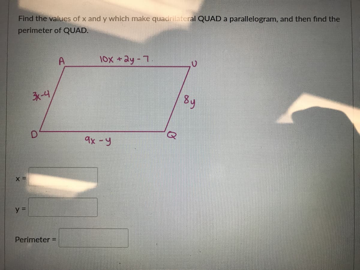 Find the values of x and y which make quadrilateral QUAD a parallelogram, and then find the
perimeter of QUAD.
10X +ay-7.
3x-4
8y
9x-y
X =
Perimeter =
