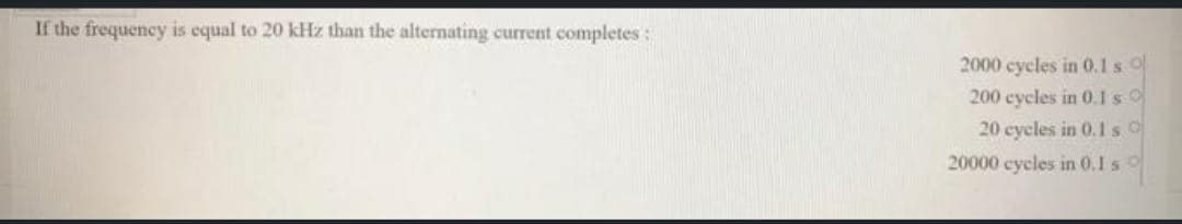If the frequency is equal to 20 kHz than the alternating current completes:
2000 cycles in 0.1 s o
200 cycles in 0.IsO
20 cycles in 0.1s O
20000 cycles in 0.1 s
